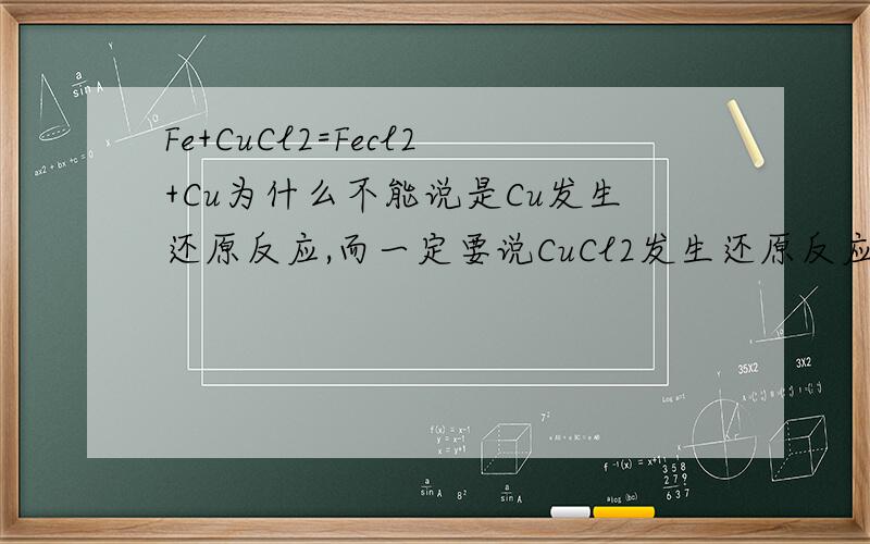 Fe+CuCl2=Fecl2+Cu为什么不能说是Cu发生还原反应,而一定要说CuCl2发生还原反应