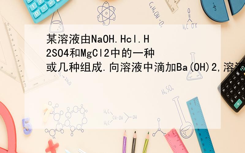 某溶液由NaOH.Hcl.H2SO4和MgCl2中的一种或几种组成.向溶液中滴加Ba(OH)2,溶液产生沉淀的质量与加入的Ba(OH)2,溶液体积的关系是滴了Ba(OH)2之后过了一会儿沉淀的质量才开始上升,起初是0g 问的是该
