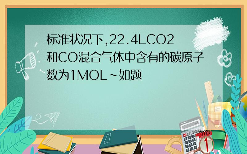 标准状况下,22.4LCO2和CO混合气体中含有的碳原子数为1MOL~如题