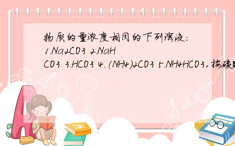 物质的量浓度相同的下列溶液:1.Na2CO3 2.NaHCO3 3.HCO3 4.(NH4)2CO3 5.NH4HCO3,按碳酸根离子由小到大排列