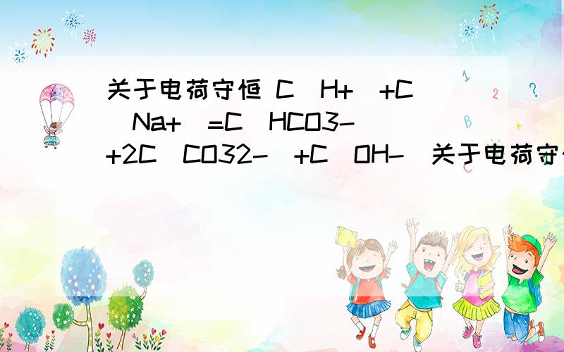 关于电荷守恒 C(H+)+C(Na+)=C(HCO3-)+2C(CO32-)+C(OH-)关于电荷守恒 C(H+)+C(Na+)=C(HCO3-)+2C(CO32-)+C(OH-) CO32-前面的系数要乘以2,左边2个正电荷,右边1+2*2+1 6个负电荷