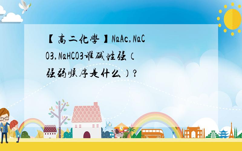 【高二化学】NaAc,NaCO3,NaHCO3谁碱性强（强弱顺序是什么）?