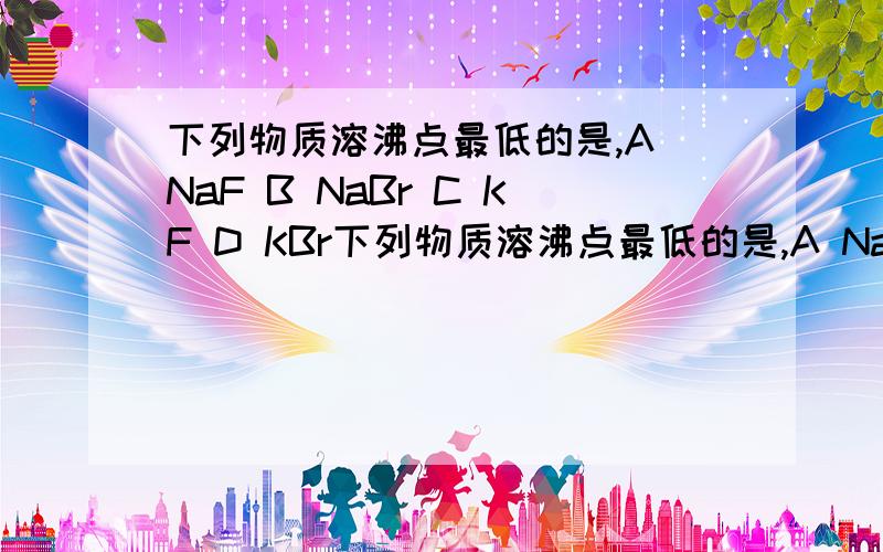 下列物质溶沸点最低的是,A NaF B NaBr C KF D KBr下列物质溶沸点最低的是,A NaF B NaBr C KF D KBr为什么选择这个选项?