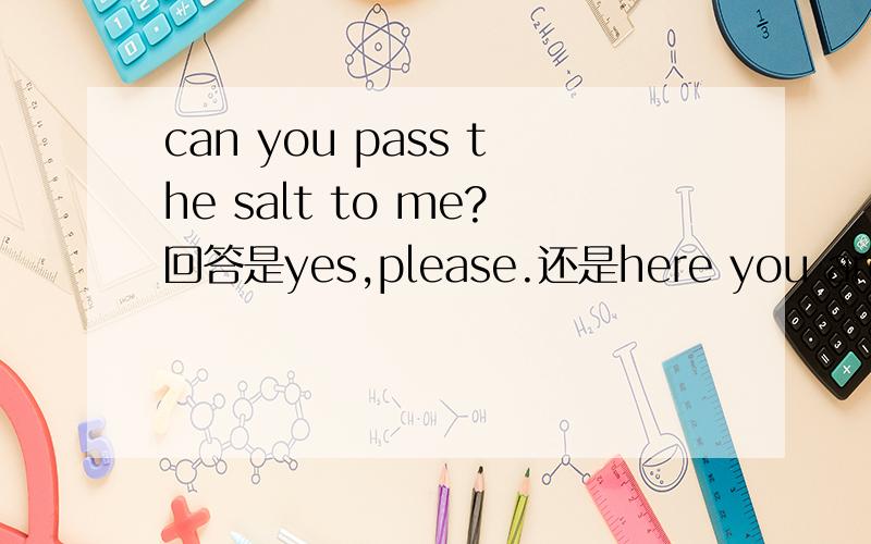 can you pass the salt to me?回答是yes,please.还是here you are?