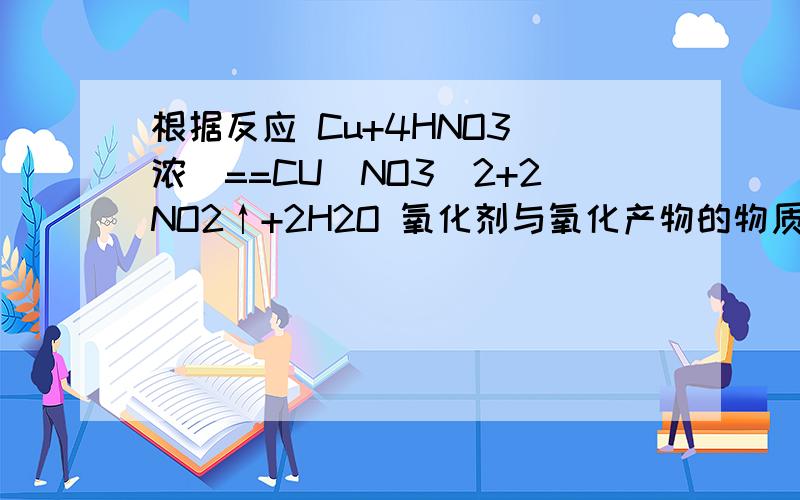 根据反应 Cu+4HNO3（浓）==CU（NO3)2+2NO2↑+2H2O 氧化剂与氧化产物的物质的量比是?当有2mol hno3 参加反应时 被氧化的物质质量是多少g?