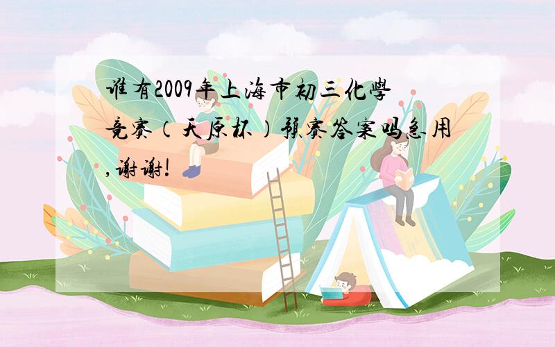谁有2009年上海市初三化学竞赛（天原杯）预赛答案吗急用,谢谢!