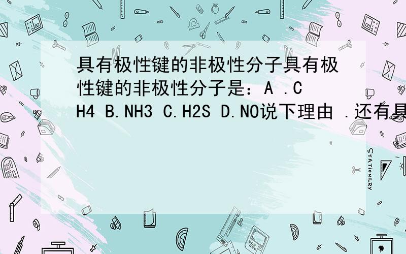 具有极性键的非极性分子具有极性键的非极性分子是：A .CH4 B.NH3 C.H2S D.NO说下理由 .还有具有极性键跟.分子有什么区别啊.
