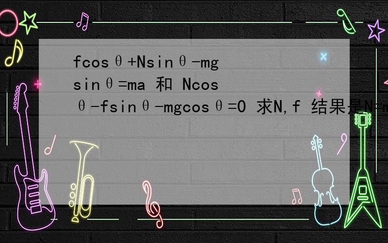 fcosθ+Nsinθ-mgsinθ=ma 和 Ncosθ-fsinθ-mgcosθ=0 求N,f 结果是N=mg+masinθ,f=macosθ