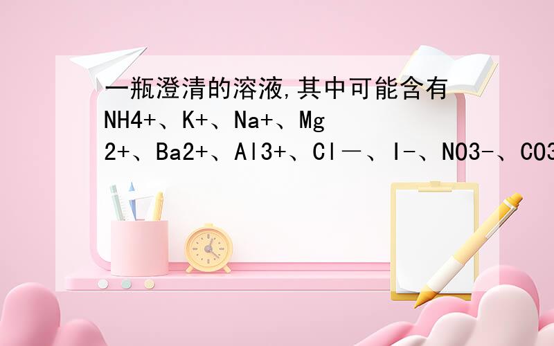 一瓶澄清的溶液,其中可能含有NH4+、K+、Na+、Mg2+、Ba2+、Al3+、Cl－、I-、NO3-、CO32-、SO42-离子,取该溶液进行以下实验：　　（1）取pH试纸检验,溶液呈酸性.（2）取出部分溶液,加入少量CCl4及数滴