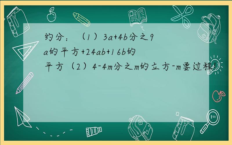 约分：（1）3a+4b分之9a的平方+24ab+16b的平方（2）4-4m分之m的立方-m要过程!