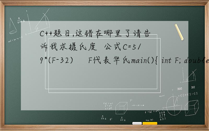 C++题目,这错在哪里了请告诉我求摄氏度  公式C=5/9*(F-32)     F代表华氏main(){ int F; double C; coutF; C=5/9*(F-32); cout