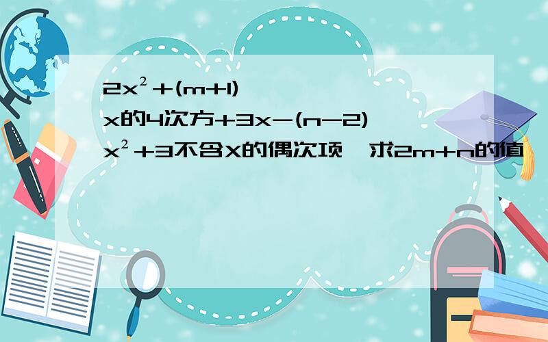2x²+(m+1)x的4次方+3x-(n-2)x²+3不含X的偶次项,求2m+n的值