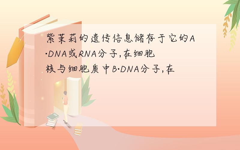 紫茉莉的遗传信息储存于它的A·DNA或RNA分子,在细胞核与细胞质中B·DNA分子,在
