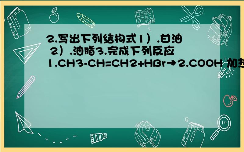 2.写出下列结构式1）.甘油 2）.油脂3.完成下列反应1.CH3-CH=CH2+HBr→2.COOH 加热丨 -------→COOH这个是大学的题，不是高中的额