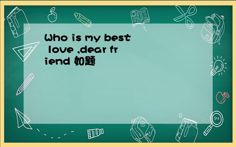 Who is my best love ,dear friend 如题