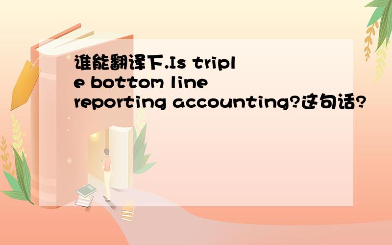 谁能翻译下.Is triple bottom line reporting accounting?这句话?