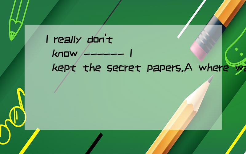 I really don't know ------ I kept the secret papers.A where was itB it was where thatC where it was that D where was it that 选哪个 考点是什么