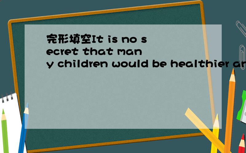 完形填空It is no secret that many children would be healthier and…答案