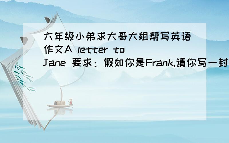 六年级小弟求大哥大姐帮写英语作文A letter to Jane 要求：假如你是Frank,请你写一封信给你的笔友Jane,根据图示告诉她你暑假的生活安排.内容丰富,句子正确表达连贯,语言得体书写工整,不少于65
