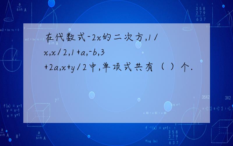 在代数式-2x的二次方,1/x,x/2,1+a,-b,3+2a,x+y/2中,单项式共有（ ）个.