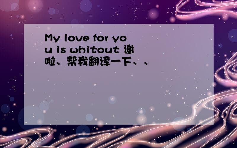 My love for you is whitout 谢啦、帮我翻译一下、、
