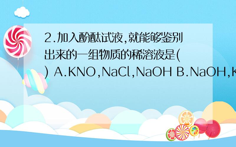 2.加入酚酞试液,就能够鉴别出来的一组物质的稀溶液是( ) A.KNO,NaCl,NaOH B.NaOH,KNO,HCl C.H2SO4,HCl,NaOH D.NaOH,H2SO4,NaCl