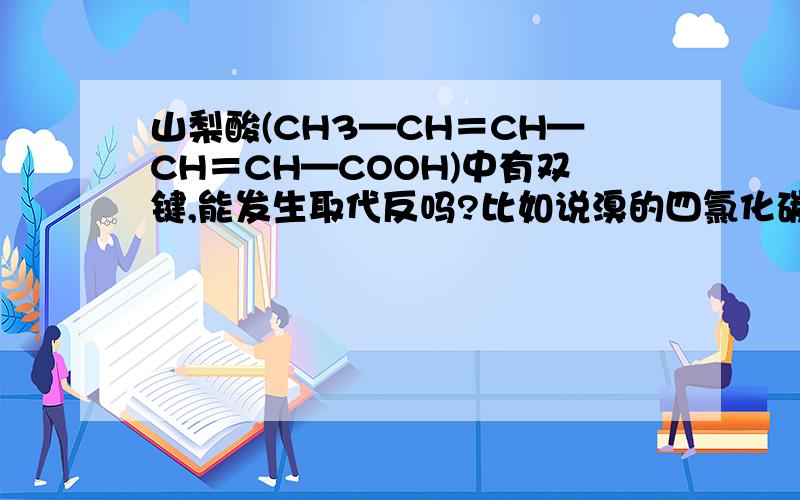 山梨酸(CH3—CH＝CH—CH＝CH—COOH)中有双键,能发生取代反吗?比如说溴的四氯化碳溶液?