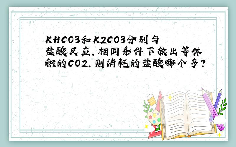 KHCO3和K2CO3分别与盐酸反应,相同条件下放出等体积的CO2,则消耗的盐酸哪个多?