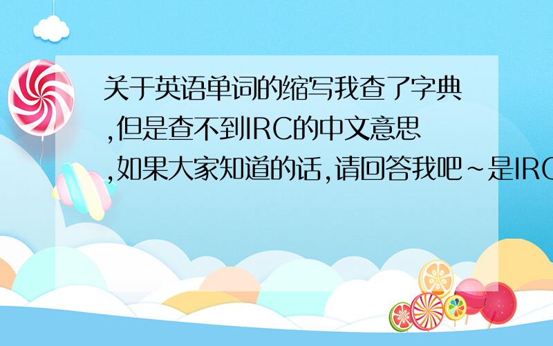 关于英语单词的缩写我查了字典,但是查不到IRC的中文意思,如果大家知道的话,请回答我吧~是IRC的中文,如果大家知道原词的话请也告诉我~