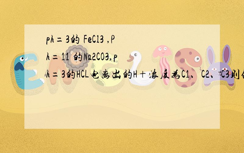 ph=3的 FeCl3 ,Ph=11 的Na2CO3,ph=3的HCL电离出的H+浓度为C1、C2、C3则他们的关系A C1C2>C3