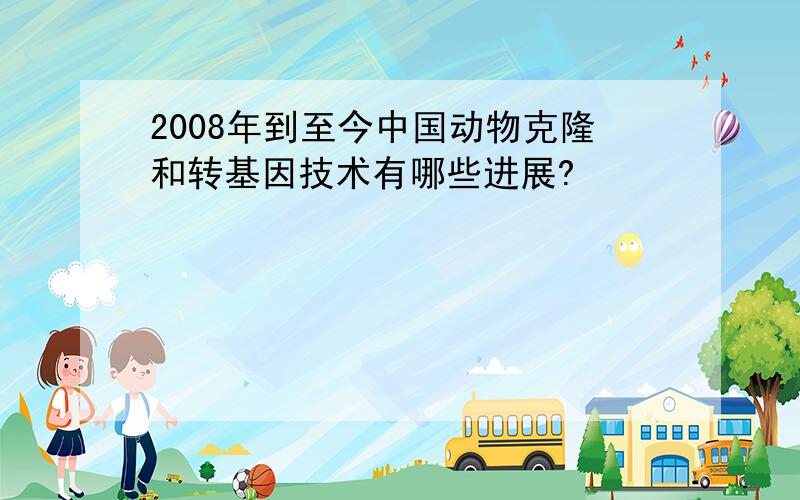 2008年到至今中国动物克隆和转基因技术有哪些进展?