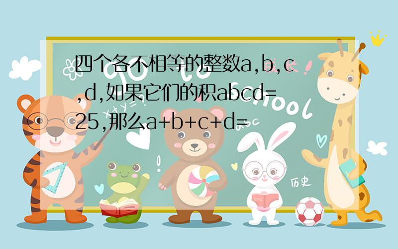 四个各不相等的整数a,b,c,d,如果它们的积abcd=25,那么a+b+c+d=