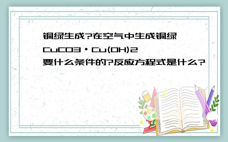铜绿生成?在空气中生成铜绿【CuCO3·Cu(OH)2】要什么条件的?反应方程式是什么?