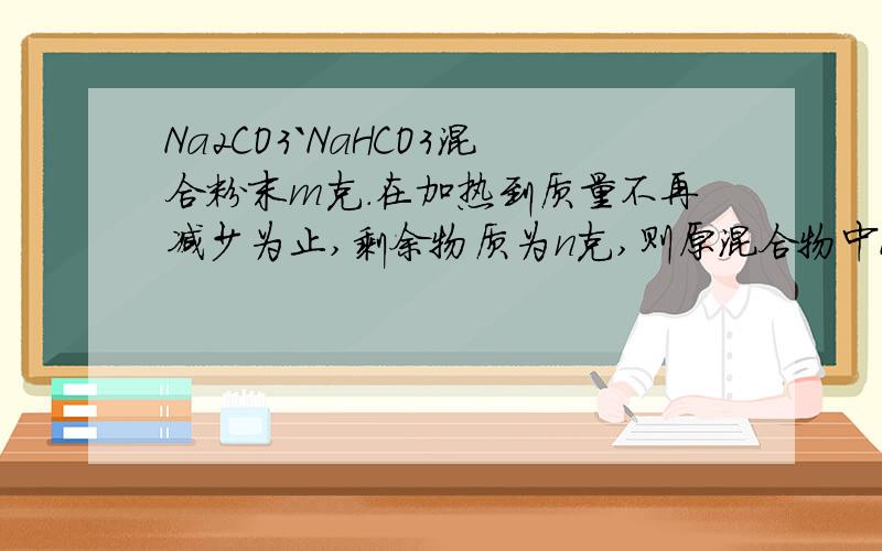 Na2CO3`NaHCO3混合粉末m克.在加热到质量不再减少为止,剩余物质为n克,则原混合物中Na2CO3的质量为多少
