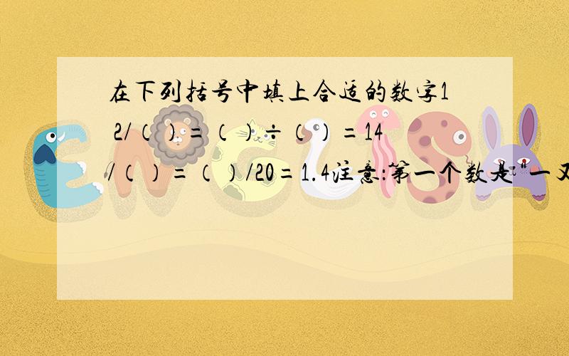 在下列括号中填上合适的数字1 2/（）=（）÷（）=14/（）=（）/20=1.4注意：第一个数是“一又二分之（ ）”不是“12分之（ ）”