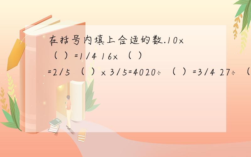 在括号内填上合适的数.10×（ ）=1/4 16×（ ）=2/5 （ ）×3/5=4020÷（ ）=3/4 27÷（ ）1/2 （ ）×2/9=45 12×（ ）=3/8（ ）×2/3=30 140÷（ ）=4/5