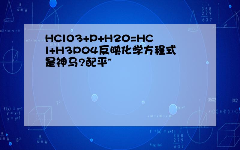 HClO3+P+H20=HCl+H3P04反映化学方程式是神马?配平~