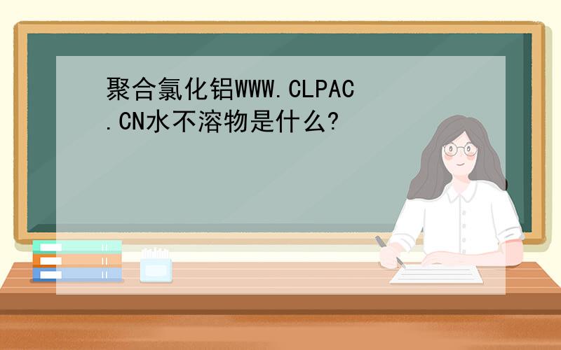 聚合氯化铝WWW.CLPAC.CN水不溶物是什么?