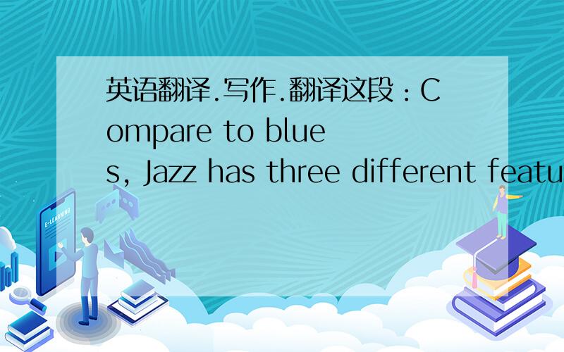 英语翻译.写作.翻译这段：Compare to blues, Jazz has three different features. First of all, Jazz is a mixture of many types of music; secondly, it has long time development; thirdly, it based on European-American cultures, but blues based o
