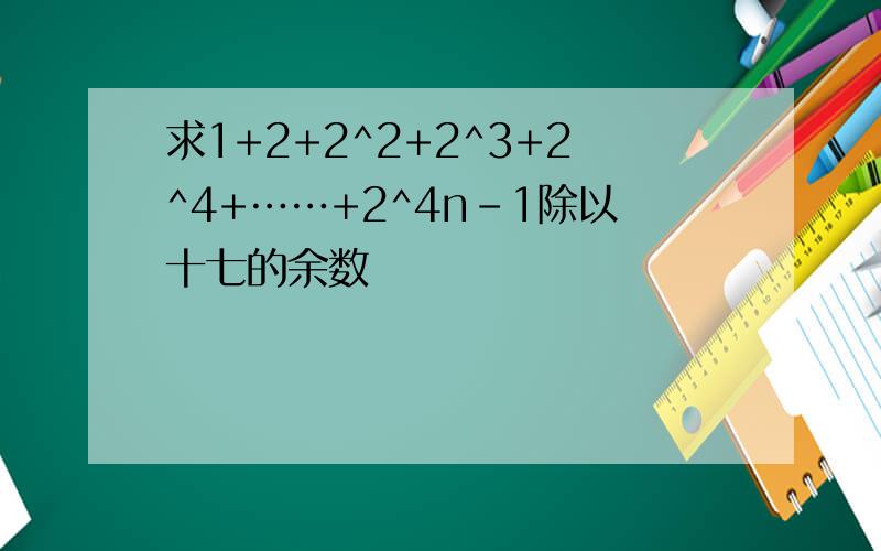 求1+2+2^2+2^3+2^4+……+2^4n-1除以十七的余数