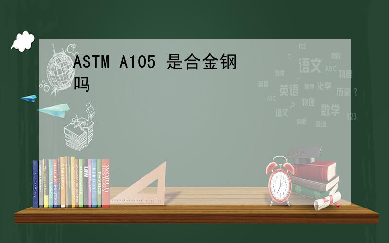 ASTM A105 是合金钢吗