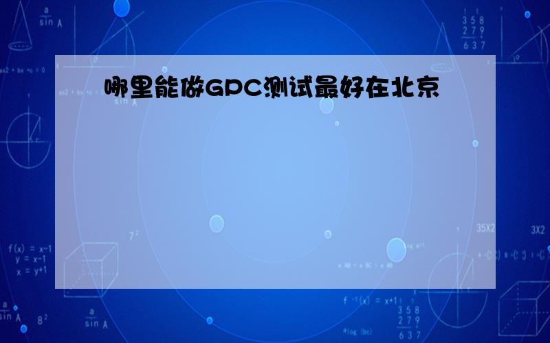 哪里能做GPC测试最好在北京