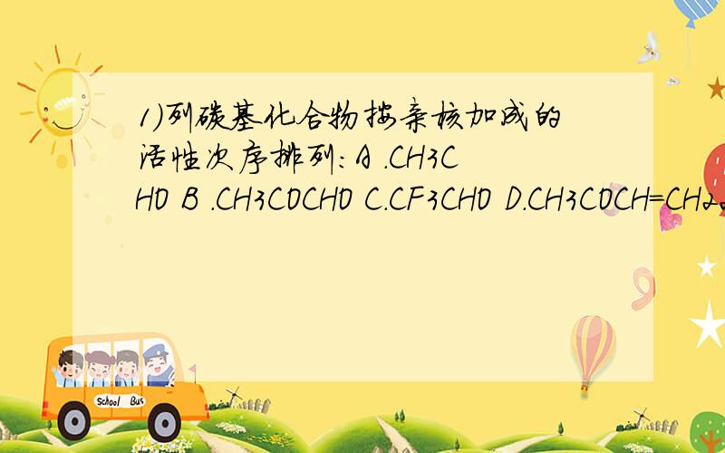 1)列碳基化合物按亲核加成的活性次序排列：A .CH3CHO B .CH3COCHO C.CF3CHO D.CH3COCH=CH22）在下列化合物中,最容易进行亲电加成反应的是A .CH3CH=CHCHO B .CH=CHCH=CH2 C .CH=CHCl D.CH3CH=CHCH3那位高手帮我详细分