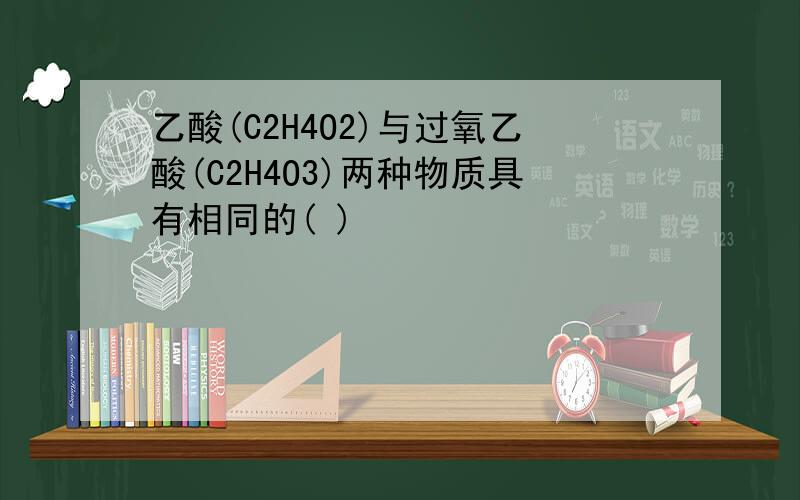 乙酸(C2H4O2)与过氧乙酸(C2H4O3)两种物质具有相同的( )