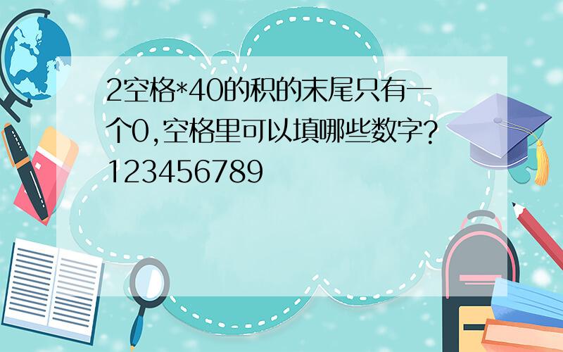 2空格*40的积的末尾只有一个0,空格里可以填哪些数字?123456789