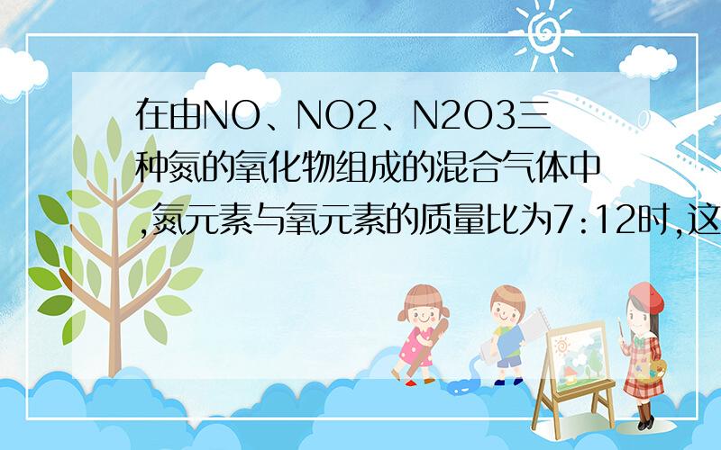 在由NO、NO2、N2O3三种氮的氧化物组成的混合气体中,氮元素与氧元素的质量比为7:12时,这三种气体的