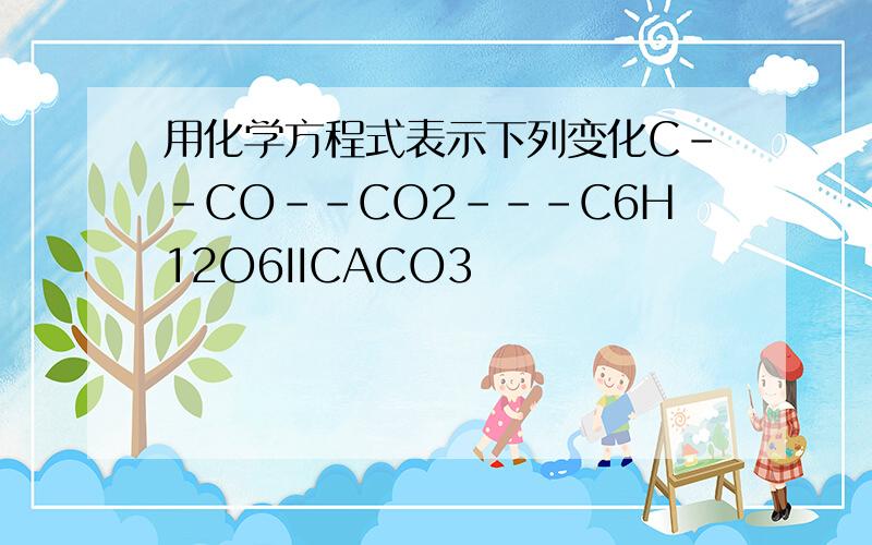 用化学方程式表示下列变化C－－CO--CO2---C6H12O6IICACO3
