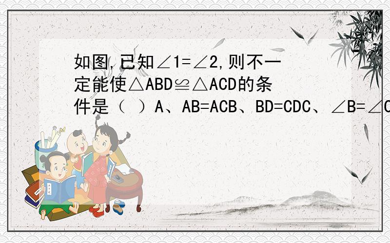 如图,已知∠1=∠2,则不一定能使△ABD≌△ACD的条件是（ ）A、AB=ACB、BD=CDC、∠B=∠CD、∠BDA=∠CDA