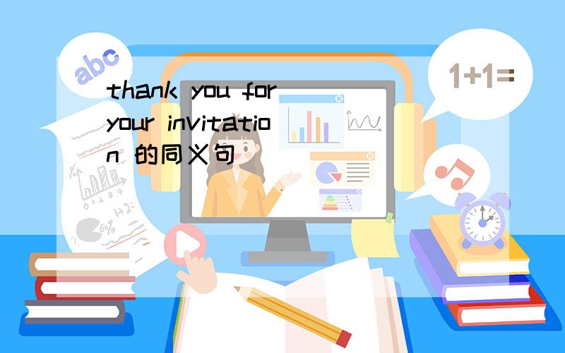 thank you for your invitation 的同义句