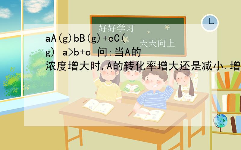 aA(g)bB(g)+cC(g) a>b+c 问:当A的浓度增大时,A的转化率增大还是减小.增大 减小